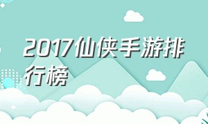 2017仙侠手游排行榜（2017仙侠手游排行榜前十名）