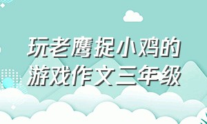 玩老鹰捉小鸡的游戏作文三年级