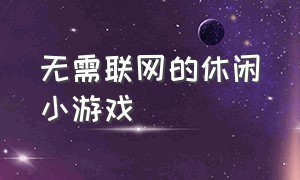 无需联网的休闲小游戏（休闲小游戏不用登录的游戏）