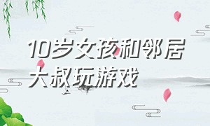 10岁女孩和邻居大叔玩游戏