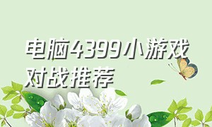 电脑4399小游戏对战推荐（电脑4399小游戏推荐闯关）