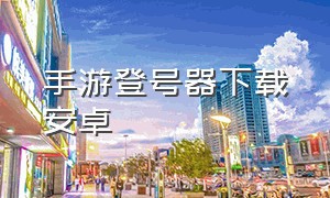 手游登号器下载安卓（手游登号器下载1.0版）