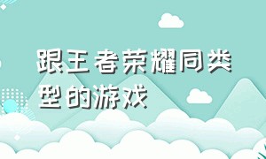 跟王者荣耀同类型的游戏