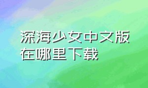 深海少女中文版在哪里下载（深海少女中文完整版下载）