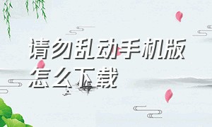 请勿乱动手机版怎么下载（请勿乱动汉化版下载）