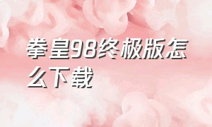 拳皇98终极版怎么下载（拳皇98 电脑版怎么下载）