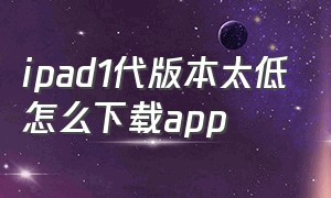 ipad1代版本太低怎么下载app