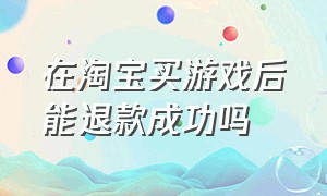 在淘宝买游戏后能退款成功吗