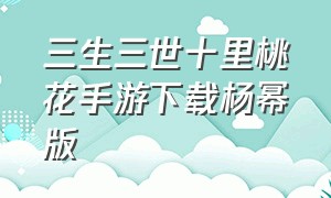 三生三世十里桃花手游下载杨幂版