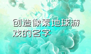 创造像素地球游戏的名字（自己创造世界的像素游戏）