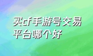 买cf手游号交易平台哪个好（cf手游比较靠谱的游戏交易）