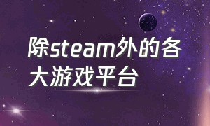 除steam外的各大游戏平台（有什么免费游戏平台和steam一样的）