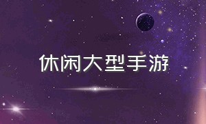 休闲大型手游（高难度休闲手游推荐）