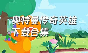 奥特曼传奇英雄下载合集（奥特曼传奇英雄下载入口链接）