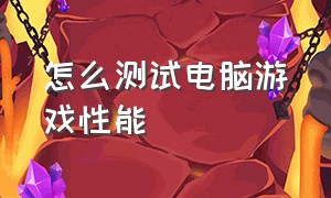 怎么测试电脑游戏性能（怎么看电脑游戏的性能参数）