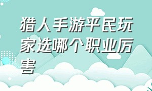 猎人手游平民玩家选哪个职业厉害