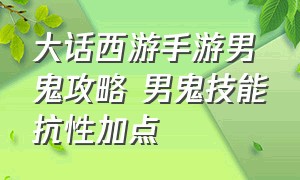 大话西游手游男鬼攻略 男鬼技能抗性加点（大话西游手游男鬼修正最佳方案）