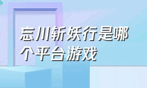 忘川斩妖行是哪个平台游戏