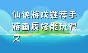 仙侠游戏推荐手游画质好能玩很久