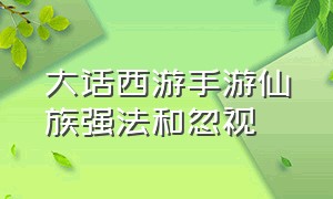 大话西游手游仙族强法和忽视（大话西游手游仙族忽视和克的取舍）