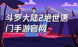 斗罗大陆2绝世唐门手游官网