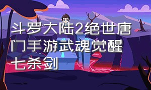 斗罗大陆2绝世唐门手游武魂觉醒七杀剑