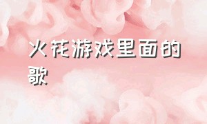 火花游戏里面的歌（火花游戏主题曲在线试听）