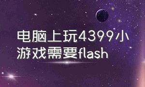 电脑上玩4399小游戏需要flash