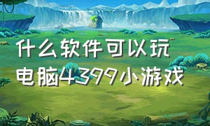 什么软件可以玩电脑4399小游戏（电脑怎样才能玩4399小游戏）