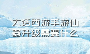 大话西游手游仙器升级需要什么