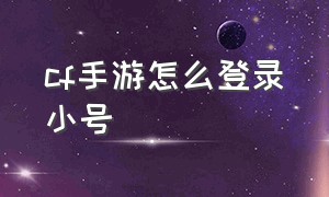 cf手游怎么登录小号（cf手游怎么进小号教程）