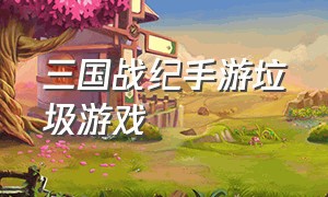 三国战纪手游垃圾游戏