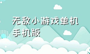 无敌小游戏单机手机版（单机免费小游戏手机版广告）