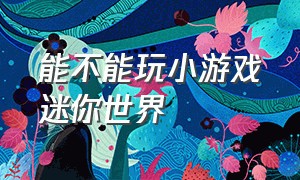 能不能玩小游戏迷你世界（小游戏迷你世界）