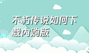 不朽传说如何下载内购版