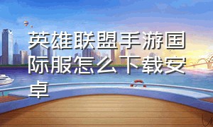 英雄联盟手游国际服怎么下载安卓（英雄联盟手游国际服怎么下载安卓版）