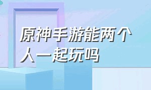 原神手游能两个人一起玩吗