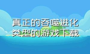 真正的吞噬进化类型的游戏下载