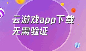 云游戏app下载无需验证（云游戏app下载不用登录）