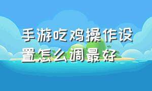 手游吃鸡操作设置怎么调最好