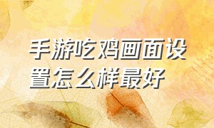 手游吃鸡画面设置怎么样最好