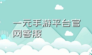 一元手游平台官网客服（一元手游内幕）