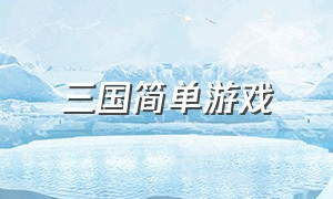 三国简单游戏（操作简单的三国游戏）