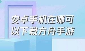 安卓手机在哪可以下载方舟手游（怎么下载手机版方舟手游）