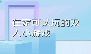 在家可以玩的双人小游戏（两个人在家可以玩的小游戏）