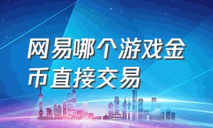 网易哪个游戏金币直接交易（网易哪个游戏金币直接交易最划算）