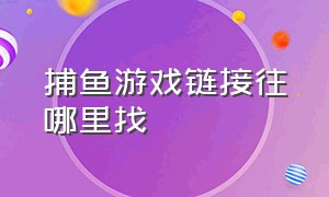 捕鱼游戏链接往哪里找