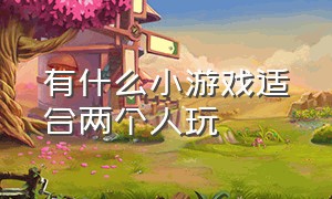 有什么小游戏适合两个人玩（两个人能玩的小游戏有哪些）