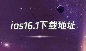 ios16.1下载地址（ios16.7.1下载入口）