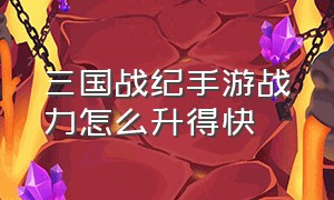 三国战纪手游战力怎么升得快